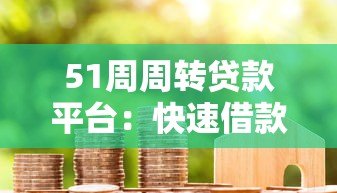 51周周转贷款平台:快速借款攻略与真实用户评价 51周周转贷款平台:快速借款攻略与真实用户评价