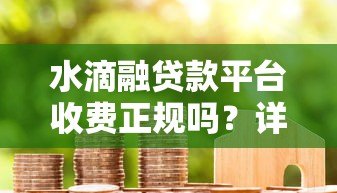 水滴融贷款平台收费正规吗?详细解析费用问题与用户评价 水滴融贷款平台收费正规吗?详细解析费用问题与用户评价