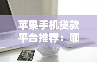 苹果手机贷款平台推荐:哪个平台更靠谱?利息低、审核快、安全有保障 苹果手机贷款平台推荐:哪个平台更靠谱?利息低、审核快、安全有保障