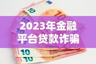 2023年金融平台贷款诈骗案例揭秘:这些套路要当心! 2023年金融平台贷款诈骗案例揭秘:这些套路要当心!