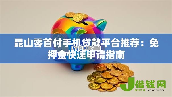 昆山零首付手机贷款平台推荐:免押金快速申请指南 昆山零首付手机贷款平台推荐:免押金快速申请指南