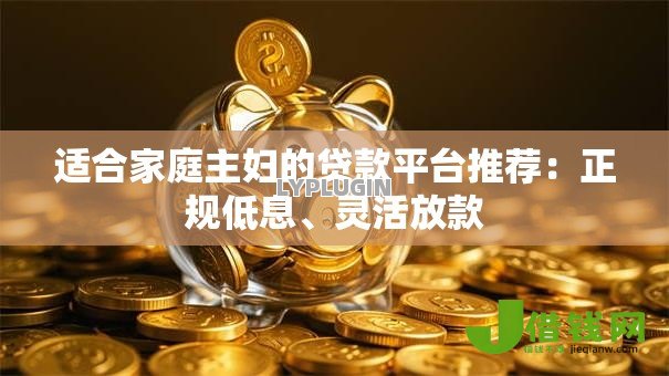适合家庭主妇的贷款平台推荐:正规低息、灵活放款 适合家庭主妇的贷款平台推荐:正规低息、灵活放款