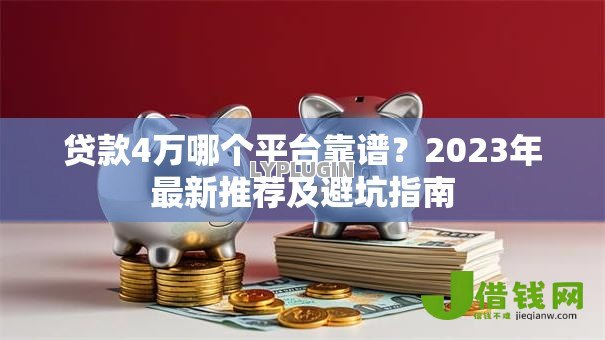 贷款4万哪个平台靠谱?2023年最新推荐及避坑指南 贷款4万哪个平台靠谱?2023年最新推荐及避坑指南