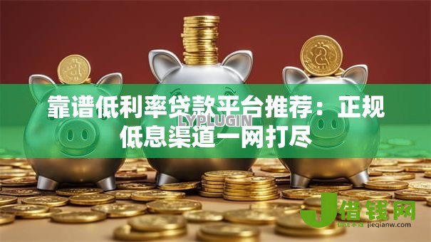 靠谱低利率贷款平台推荐：正规低息渠道一网打尽