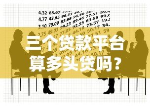 三个贷款平台算多头贷吗?多头借贷风险与应对指南 三个贷款平台算多头贷吗?多头借贷风险与应对指南