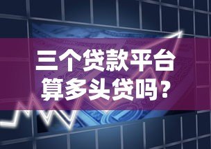 三个贷款平台算多头贷吗?多头借贷风险与应对指南 三个贷款平台算多头贷吗?多头借贷风险与应对指南