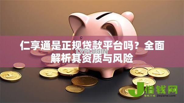 仁享通是正规贷款平台吗?全面解析其资质与风险 仁享通是正规贷款平台吗?全面解析其资质与风险