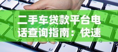 二手车贷款平台电话查询指南:快速找到正规机构 二手车贷款平台电话查询指南:快速找到正规机构