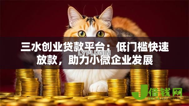 三水创业贷款平台:低门槛快速放款,助力小微企业发展 三水创业贷款平台:低门槛快速放款,助力小微企业发展