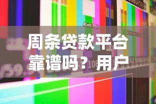 周条贷款平台靠谱吗?用户真实评价与优缺点解析 周条贷款平台靠谱吗?用户真实评价与优缺点解析