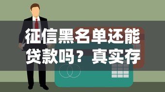 征信黑名单还能贷款吗?真实存在的正规渠道解析 征信黑名单还能贷款吗?真实存在的正规渠道解析
