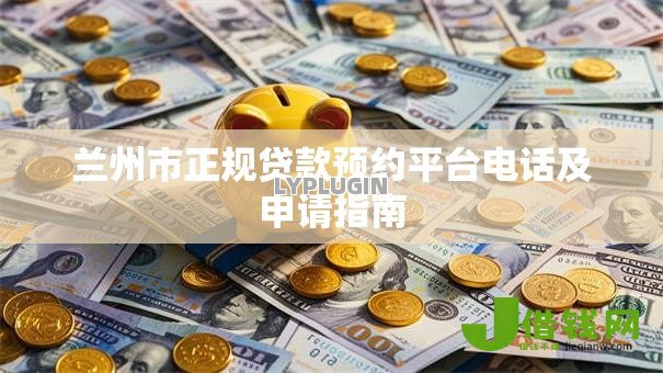 兰州市正规贷款预约平台电话及申请指南 兰州市正规贷款预约平台电话及申请指南