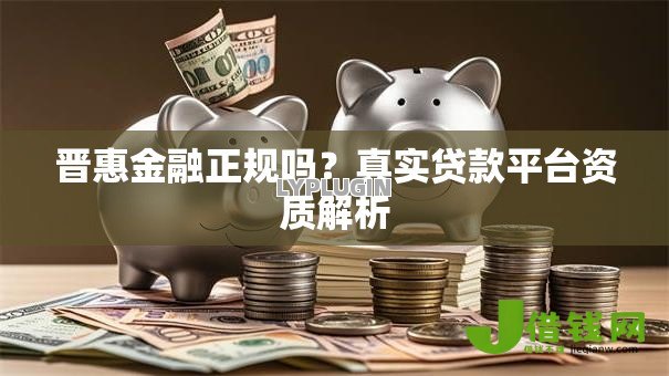 晋惠金融正规吗?真实贷款平台资质解析 晋惠金融正规吗?真实贷款平台资质解析