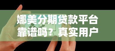 娜美分期贷款平台靠谱吗?真实用户使用体验解析 娜美分期贷款平台靠谱吗?真实用户使用体验解析