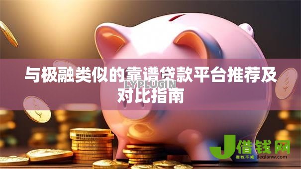与极融类似的靠谱贷款平台推荐及对比指南 与极融类似的靠谱贷款平台推荐及对比指南