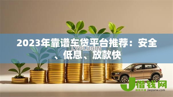 2023年靠谱车贷平台推荐:安全、低息、放款快 2023年靠谱车贷平台推荐:安全、低息、放款快