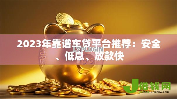 2023年靠谱车贷平台推荐:安全、低息、放款快 2023年靠谱车贷平台推荐:安全、低息、放款快
