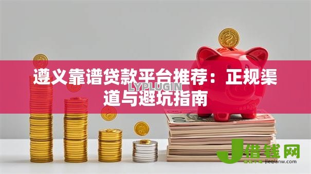 遵义靠谱贷款平台推荐:正规渠道与避坑指南 遵义靠谱贷款平台推荐:正规渠道与避坑指南
