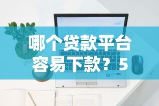 哪个贷款平台容易下款?5大正规渠道快速到账攻略 哪个贷款平台容易下款?5大正规渠道快速到账攻略