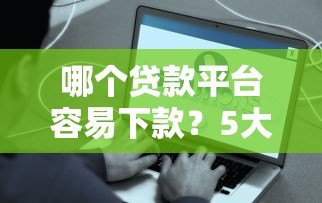 哪个贷款平台容易下款?5大正规渠道快速到账攻略 哪个贷款平台容易下款?5大正规渠道快速到账攻略