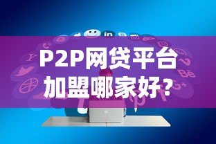 P2P网贷平台加盟哪家好?2023年优质平台推荐与加盟攻略 P2P网贷平台加盟哪家好?2023年优质平台推荐与加盟攻略