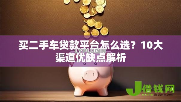 买二手车贷款平台怎么选？10大渠道优缺点解析