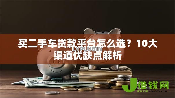 买二手车贷款平台怎么选？10大渠道优缺点解析
