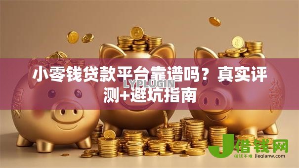 小零钱贷款平台靠谱吗?真实评测+避坑指南 小零钱贷款平台靠谱吗?真实评测+避坑指南