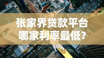 张家界贷款平台哪家利率最低?实测5家正规机构对比 张家界贷款平台哪家利率最低?实测5家正规机构对比