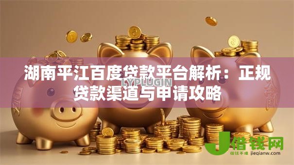 湖南平江百度贷款平台解析：正规贷款渠道与申请攻略