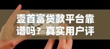 壹首富贷款平台靠谱吗?真实用户评测与避坑指南 壹首富贷款平台靠谱吗?真实用户评测与避坑指南
