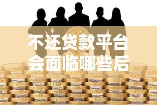 不还贷款平台会面临哪些后果？这些风险必须了解！