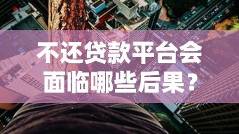 不还贷款平台会面临哪些后果？这些风险必须了解！