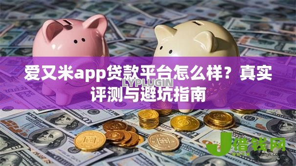 爱又米app贷款平台怎么样?真实评测与避坑指南 爱又米app贷款平台怎么样?真实评测与避坑指南