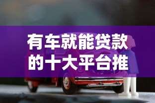 有车就能贷款的十大平台推荐  快速审批，额度灵活
