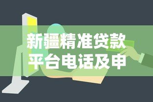 新疆精准贷款平台电话及申请指南：快速解决资金需求