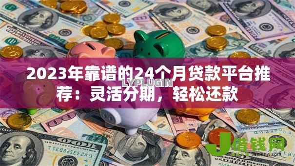 2023年靠谱的24个月贷款平台推荐:灵活分期,轻松还款 2023年靠谱的24个月贷款平台推荐:灵活分期,轻松还款