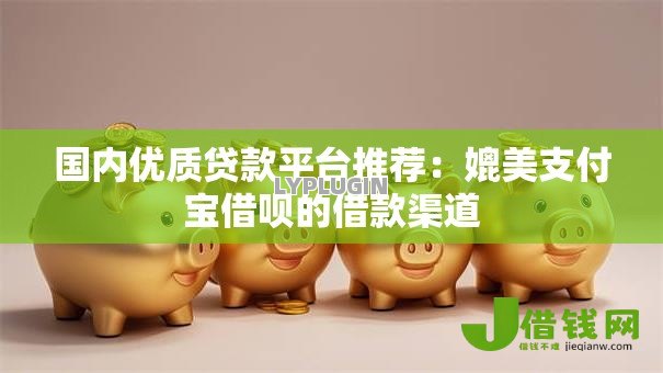 国内优质贷款平台推荐:媲美支付宝借呗的借款渠道 国内优质贷款平台推荐:媲美支付宝借呗的借款渠道