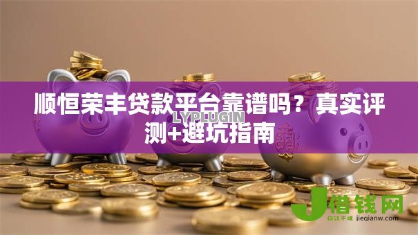 顺恒荣丰贷款平台靠谱吗?真实评测+避坑指南 顺恒荣丰贷款平台靠谱吗?真实评测+避坑指南