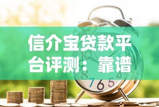 信介宝贷款平台评测:靠谱吗?额度、利率、申请流程全解析 信介宝贷款平台评测:靠谱吗?额度、利率、申请流程全解析