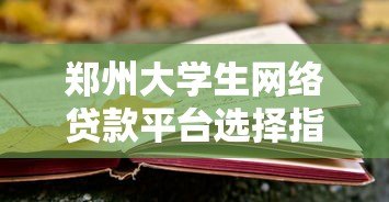 郑州大学生网络贷款平台选择指南:安全贷款与风险防范全解析 郑州大学生网络贷款平台选择指南:安全贷款与风险防范全解析
