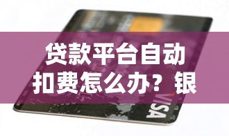 贷款平台自动扣费怎么办?银行卡被扣款解决指南 贷款平台自动扣费怎么办?银行卡被扣款解决指南