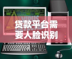 贷款平台需要人脸识别吗?安全与便捷的全面解析 贷款平台需要人脸识别吗?安全与便捷的全面解析