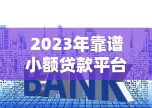 2023年靠谱小额贷款平台推荐：快速到账低利率精选