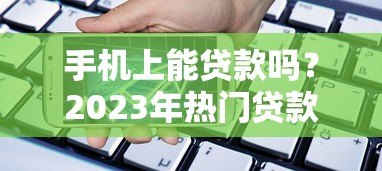 手机上能贷款吗?2023年热门贷款平台推荐及申请攻略 手机上能贷款吗?2023年热门贷款平台推荐及申请攻略