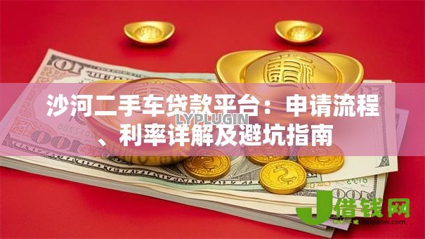 沙河二手车贷款平台:申请流程、利率详解及避坑指南 沙河二手车贷款平台:申请流程、利率详解及避坑指南