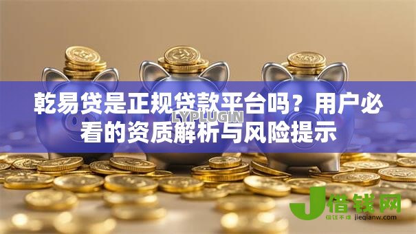 乾易贷是正规贷款平台吗？用户必看的资质解析与风险提示