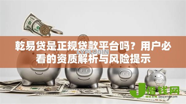 乾易贷是正规贷款平台吗？用户必看的资质解析与风险提示