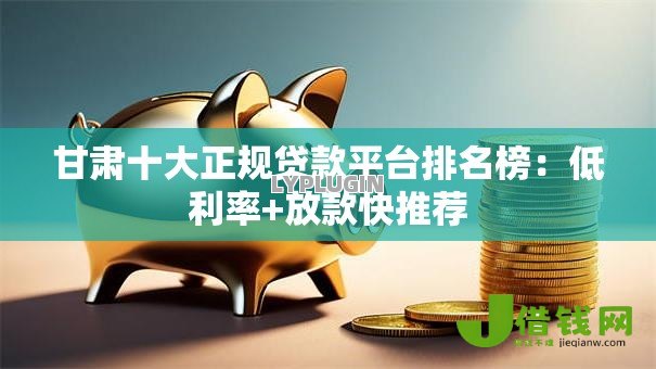 甘肃十大正规贷款平台排名榜:低利率+放款快推荐 甘肃十大正规贷款平台排名榜:低利率+放款快推荐