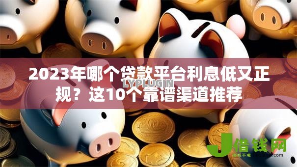 2023年哪个贷款平台利息低又正规?这10个靠谱渠道推荐 2023年哪个贷款平台利息低又正规?这10个靠谱渠道推荐